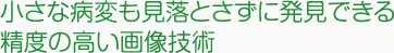 小さな病変も見落とさずに発見できる精度の高い画像技術