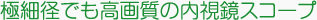 極細径でも高画質の内視鏡スコープ